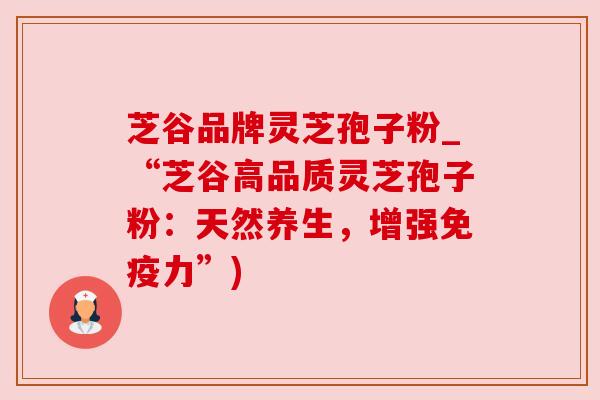 芝谷品牌灵芝孢子粉_“芝谷高品质灵芝孢子粉：天然养生，增强免疫力”)