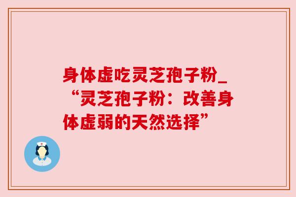 身体虚吃灵芝孢子粉_“灵芝孢子粉:改善身体虚弱的天然选择”