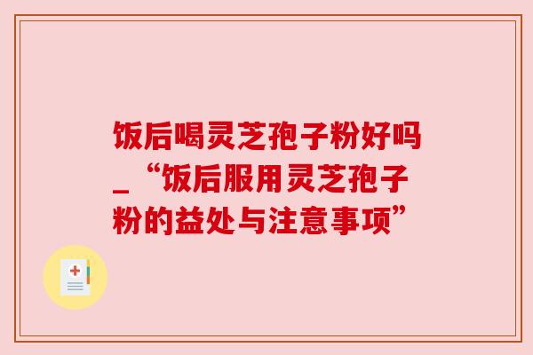饭后喝灵芝孢子粉好吗_“饭后服用灵芝孢子粉的益处与注意事项”