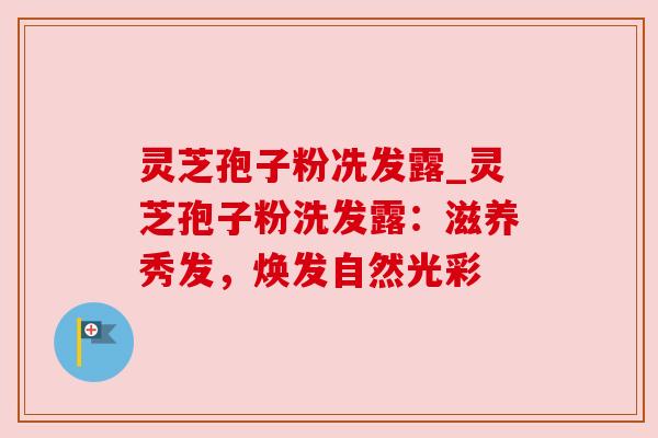 灵芝孢子粉冼发露_灵芝孢子粉洗发露:滋养秀发,焕发自然光彩