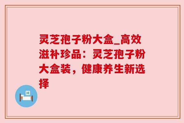 灵芝孢子粉大盒_高效滋补珍品:灵芝孢子粉大盒装,健康养生新选择