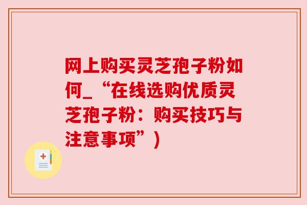 网上购买灵芝孢子粉如何_“在线选购优质灵芝孢子粉：购买技巧与注意事项”)