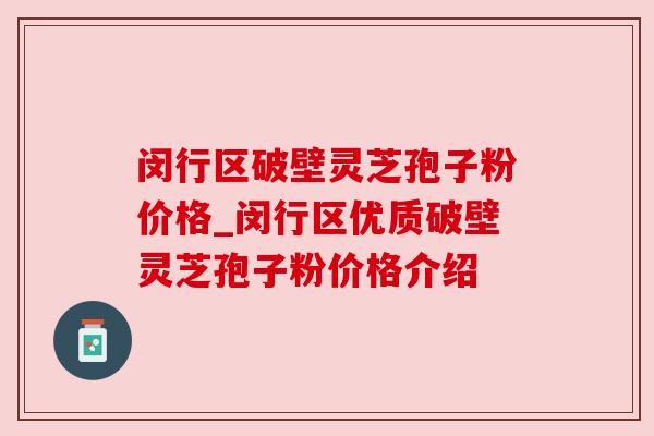 闵行区破壁灵芝孢子粉价格_闵行区优质破壁灵芝孢子粉价格介绍
