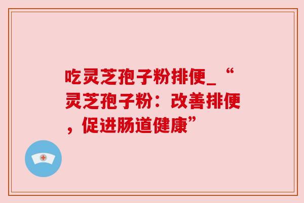 吃灵芝孢子粉排便_“灵芝孢子粉:改善排便,促进肠道健康”