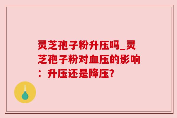 灵芝孢子粉升压吗_灵芝孢子粉对血压的影响:升压还是降压?