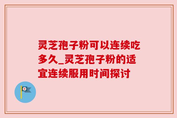 灵芝孢子粉可以连续吃多久_灵芝孢子粉的适宜连续服用时间探讨
