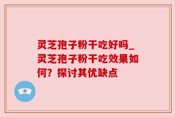 灵芝孢子粉干吃好吗_灵芝孢子粉干吃效果如何？探讨其优缺点