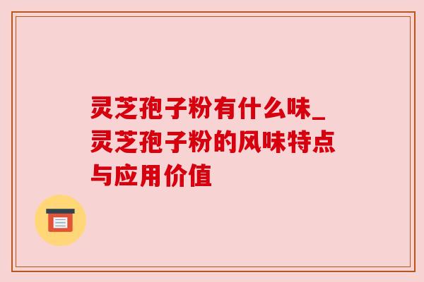 灵芝孢子粉有什么味_灵芝孢子粉的风味特点与应用价值