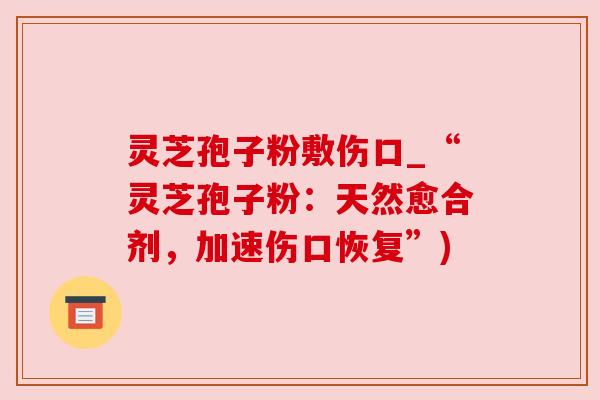 灵芝孢子粉敷伤口_“灵芝孢子粉:天然愈合剂,加速伤口恢复”)