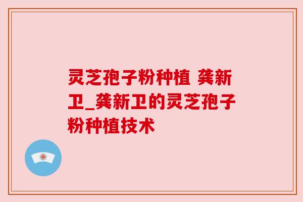 灵芝孢子粉种植 龚新卫_龚新卫的灵芝孢子粉种植技术