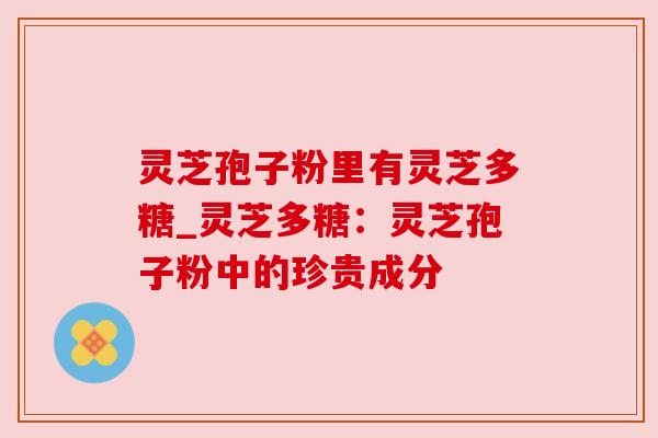 灵芝孢子粉里有灵芝多糖_灵芝多糖:灵芝孢子粉中的珍贵成分