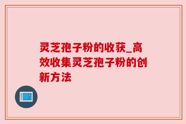灵芝孢子粉的收获_高效收集灵芝孢子粉的创新方法