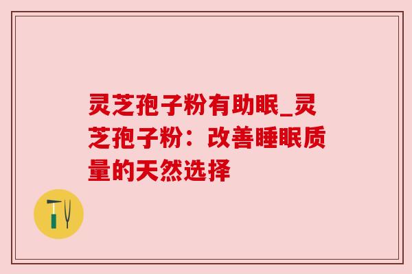 灵芝孢子粉有助眠_灵芝孢子粉：改善睡眠质量的天然选择