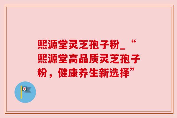 熙源堂灵芝孢子粉_“熙源堂高品质灵芝孢子粉，健康养生新选择”
