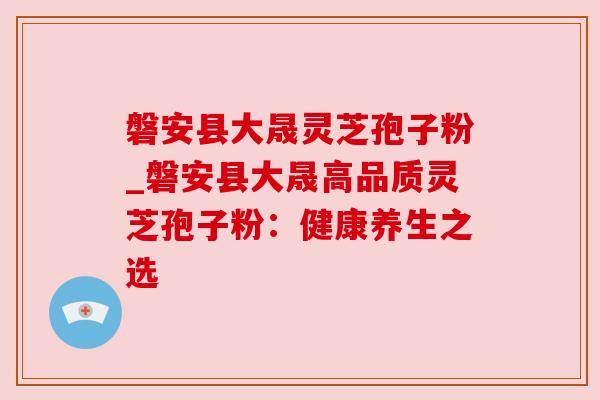 磐安县大晟灵芝孢子粉_磐安县大晟高品质灵芝孢子粉：健康养生之选