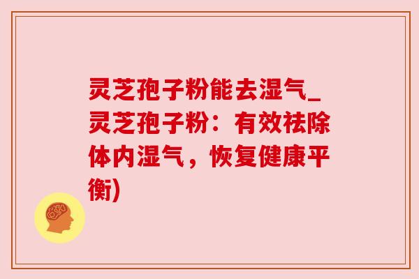 灵芝孢子粉能去湿气_灵芝孢子粉：有效祛除体内湿气，恢复健康平衡)