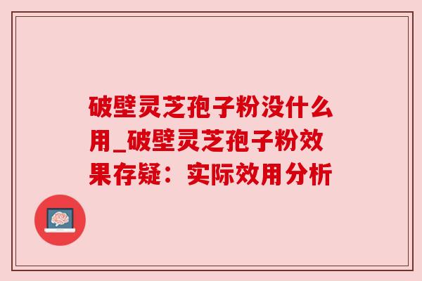 破壁灵芝孢子粉没什么用_破壁灵芝孢子粉效果存疑:实际效用分析