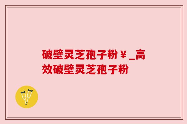 破壁灵芝孢子粉￥_高效破壁灵芝孢子粉