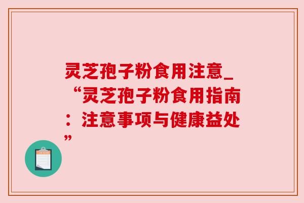 灵芝孢子粉食用注意_“灵芝孢子粉食用指南:注意事项与健康益处”