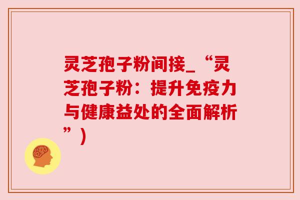 灵芝孢子粉间接_“灵芝孢子粉:提升免疫力与健康益处的全面解析”)