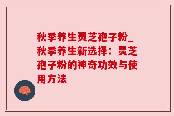 秋季养生灵芝孢子粉_秋季养生新选择:灵芝孢子粉的神奇功效与使用方法