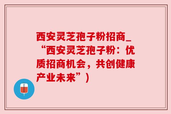 西安灵芝孢子粉招商_“西安灵芝孢子粉:优质招商机会,共创健康产业未来”)