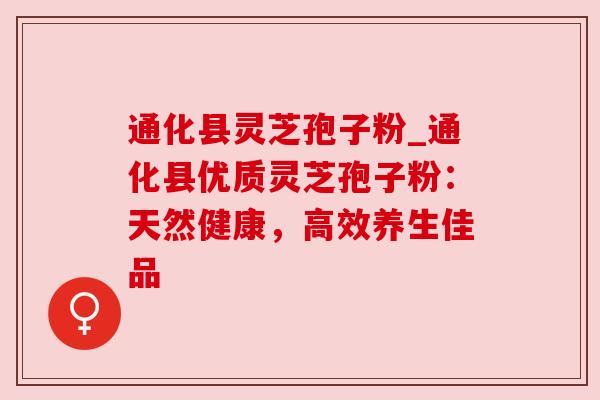 通化县灵芝孢子粉_通化县优质灵芝孢子粉:天然健康,高效养生佳品