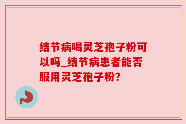 结节病喝灵芝孢子粉可以吗_结节病患者能否服用灵芝孢子粉？