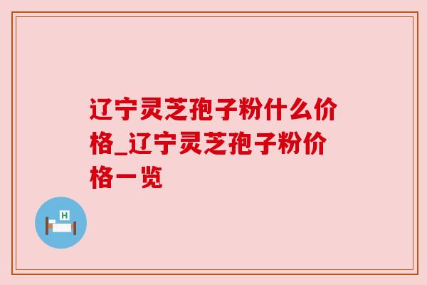辽宁灵芝孢子粉什么价格_辽宁灵芝孢子粉价格一览