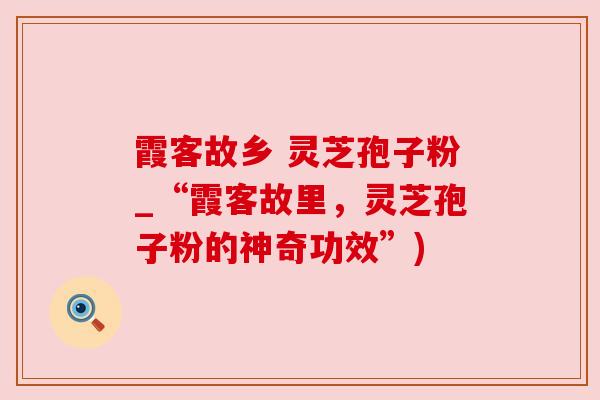 霞客故乡 灵芝孢子粉_“霞客故里，灵芝孢子粉的神奇功效”)
