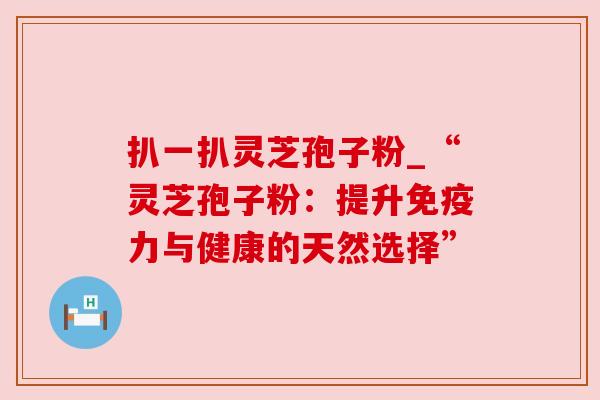 扒一扒灵芝孢子粉_“灵芝孢子粉:提升免疫力与健康的天然选择”