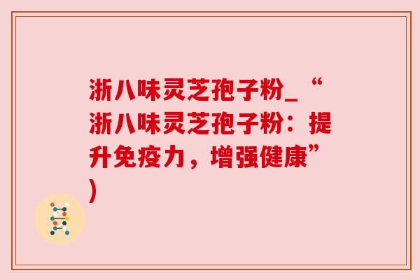 浙八味灵芝孢子粉_“浙八味灵芝孢子粉：提升免疫力，增强健康”)