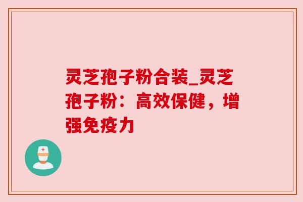 灵芝孢子粉合装_灵芝孢子粉:高效保健,增强免疫力