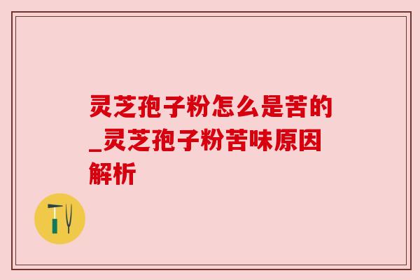 灵芝孢子粉怎么是苦的_灵芝孢子粉苦味原因解析