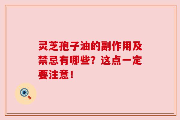 灵芝孢子油的副作用及禁忌有哪些？这点一定要注意！