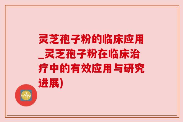 灵芝孢子粉的临床应用_灵芝孢子粉在临床治疗中的有效应用与研究进展)