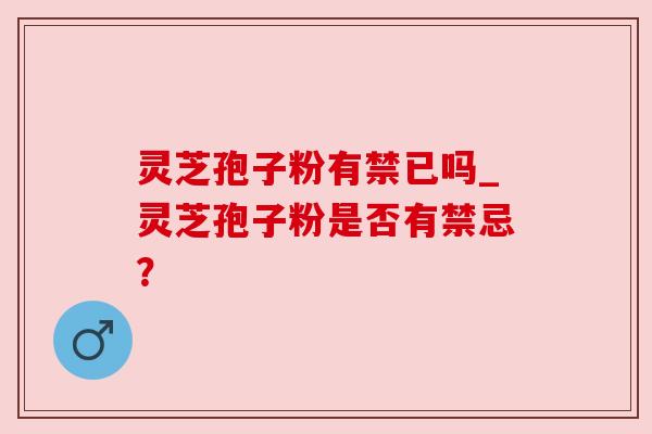 灵芝孢子粉有禁已吗_灵芝孢子粉是否有禁忌?