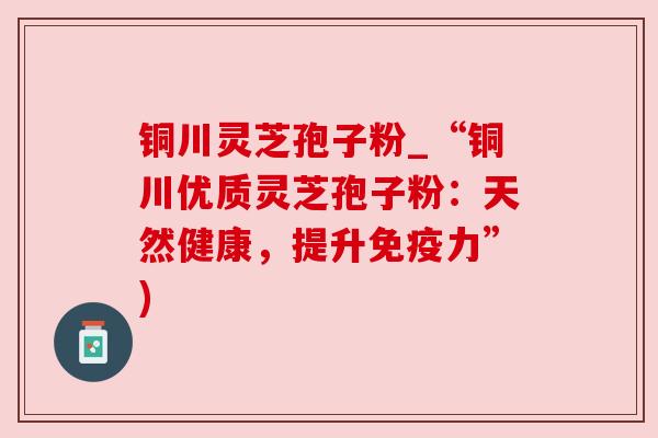 铜川灵芝孢子粉_“铜川优质灵芝孢子粉:天然健康,提升免疫力”)