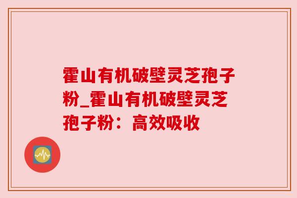 霍山有机破壁灵芝孢子粉_霍山有机破壁灵芝孢子粉：高效吸收