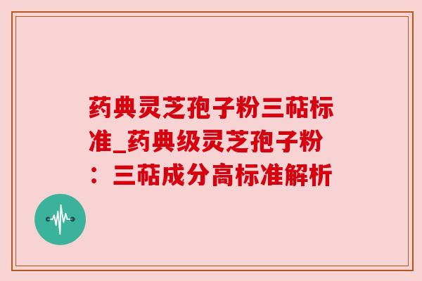 药典灵芝孢子粉三萜标准_药典级灵芝孢子粉：三萜成分高标准解析