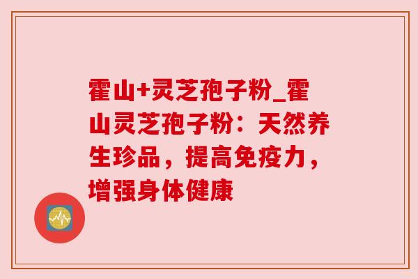 霍山+灵芝孢子粉_霍山灵芝孢子粉:天然养生珍品,提高免疫力,增强身体健康