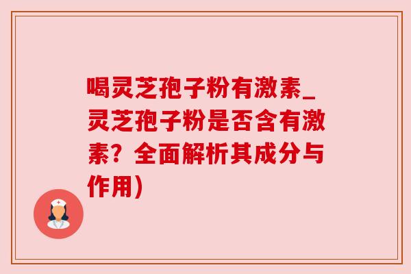 喝灵芝孢子粉有激素_灵芝孢子粉是否含有激素?全面解析其成分与作用)