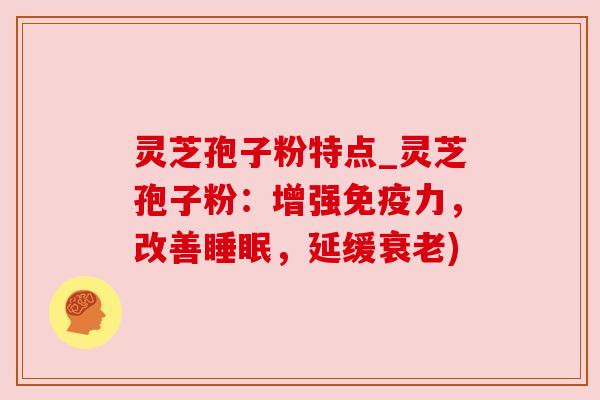灵芝孢子粉特点_灵芝孢子粉:增强免疫力,改善睡眠,延缓衰老)