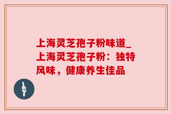 上海灵芝孢子粉味道_上海灵芝孢子粉:独特风味,健康养生佳品