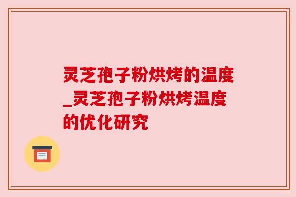 灵芝孢子粉烘烤的温度_灵芝孢子粉烘烤温度的优化研究