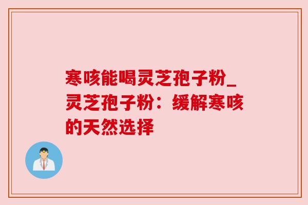 寒咳能喝灵芝孢子粉_灵芝孢子粉：缓解寒咳的天然选择