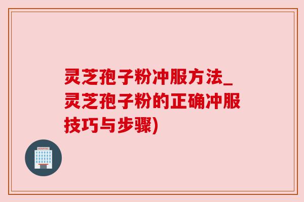 灵芝孢子粉冲服方法_灵芝孢子粉的正确冲服技巧与步骤)