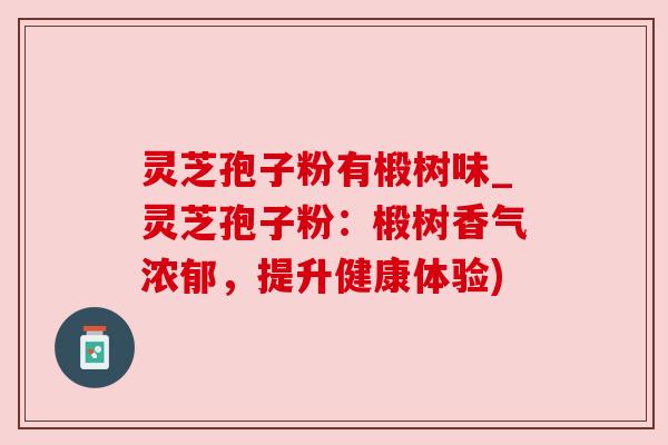 灵芝孢子粉有椴树味_灵芝孢子粉:椴树香气浓郁,提升健康体验)