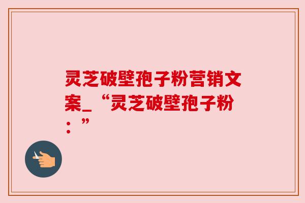 灵芝破壁孢子粉营销文案_“灵芝破壁孢子粉:”