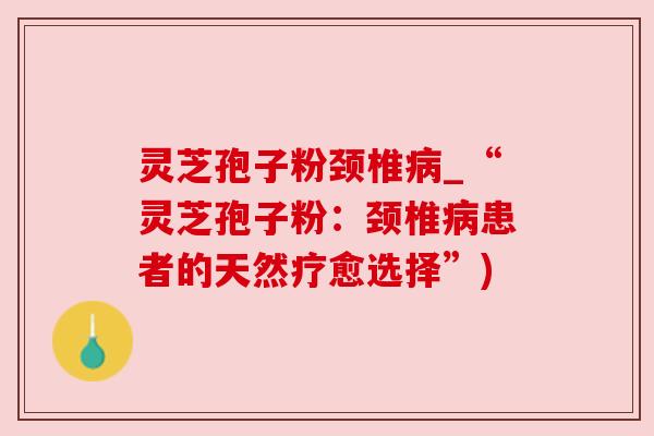 灵芝孢子粉颈椎病_“灵芝孢子粉:颈椎病患者的天然疗愈选择”)